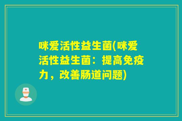 咪爱活性益生菌(咪爱活性益生菌:提高力,改善肠道问题) 咪爱活性益生菌(咪爱活性益生菌:提高力,改善肠道问题)