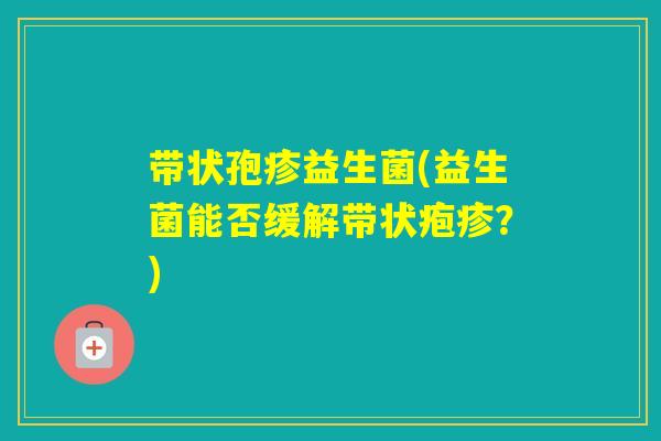 带状孢疹益生菌(益生菌能否缓解带状疱疹?) 带状孢疹益生菌(益生菌能否缓解带状疱疹?)
