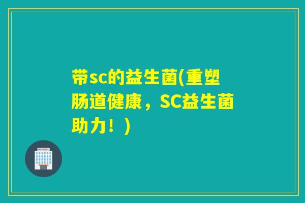 带sc的益生菌(重塑肠道健康，SC益生菌助力！)