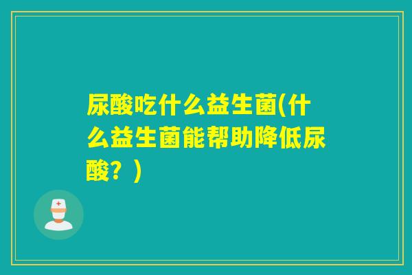 尿酸吃什么益生菌(什么益生菌能帮助降低尿酸？)