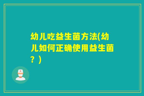 幼儿吃益生菌方法(幼儿如何正确使用益生菌?) 幼儿吃益生菌方法(幼儿如何正确使用益生菌?)