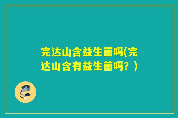 完达山含益生菌吗(完达山含有益生菌吗？)