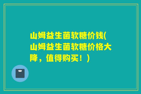 山姆益生菌软糖价钱(山姆益生菌软糖价格大降，值得购买！)