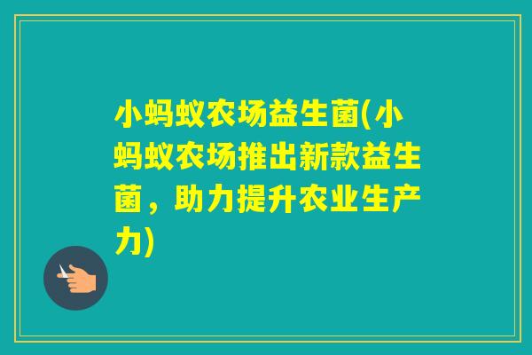 小蚂蚁农场益生菌(小蚂蚁农场推出新款益生菌,助力提升农业生产力) 小蚂蚁农场益生菌(小蚂蚁农场推出新款益生菌,助力提升农业生产力)