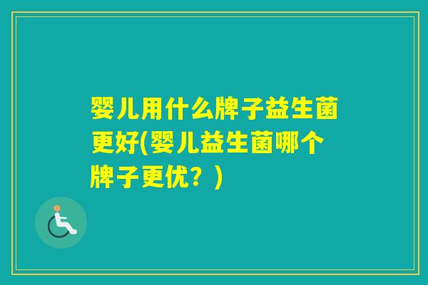 婴儿用什么牌子益生菌更好(婴儿益生菌哪个牌子更优?) 婴儿用什么牌子益生菌更好(婴儿益生菌哪个牌子更优?)