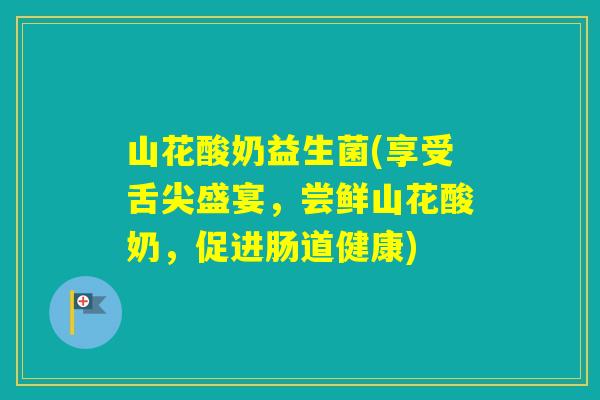 山花酸奶益生菌(享受舌尖盛宴，尝鲜山花酸奶，促进肠道健康)