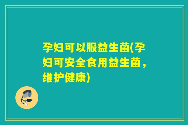 孕妇可以服益生菌(孕妇可安全食用益生菌，维护健康)