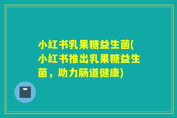 小红书乳果糖益生菌(小红书推出乳果糖益生菌,助力肠道健康) 小红书乳果糖益生菌(小红书推出乳果糖益生菌,助力肠道健康)