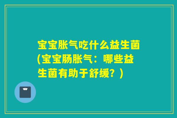 宝宝吃什么益生菌(宝宝肠:哪些益生菌有助于舒缓?) 宝宝吃什么益生菌(宝宝肠:哪些益生菌有助于舒缓?)
