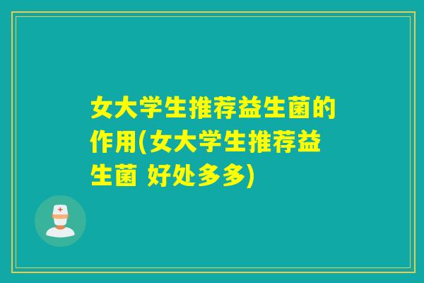 女大学生推荐益生菌的作用(女大学生推荐益生菌 好处多多)