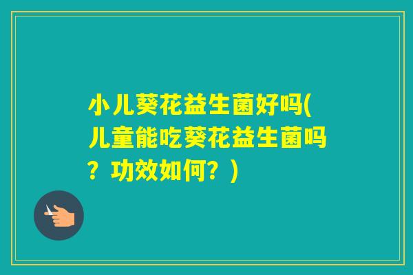 小儿葵花益生菌好吗(儿童能吃葵花益生菌吗?功效如何?) 小儿葵花益生菌好吗(儿童能吃葵花益生菌吗?功效如何?)