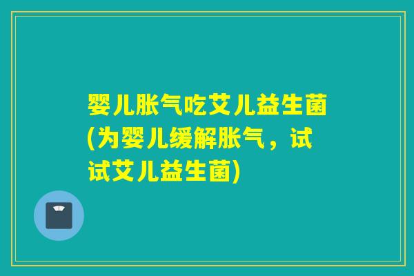 婴儿吃艾儿益生菌(为婴儿缓解，试试艾儿益生菌)