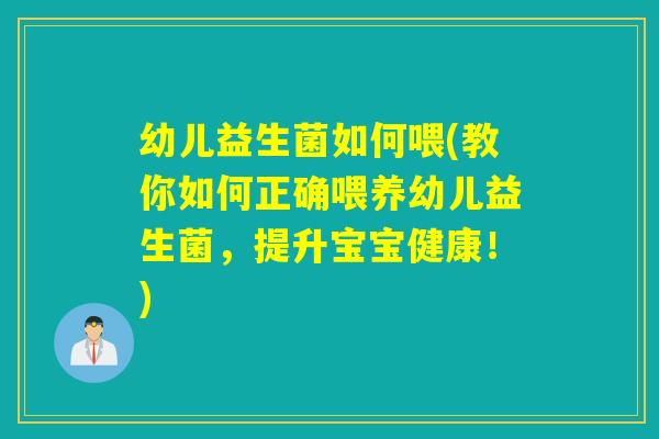 幼儿益生菌如何喂(教你如何正确喂养幼儿益生菌，提升宝宝健康！)