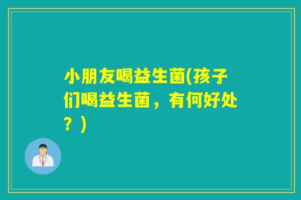 小朋友喝益生菌(孩子们喝益生菌,有何好处?) 小朋友喝益生菌(孩子们喝益生菌,有何好处?)