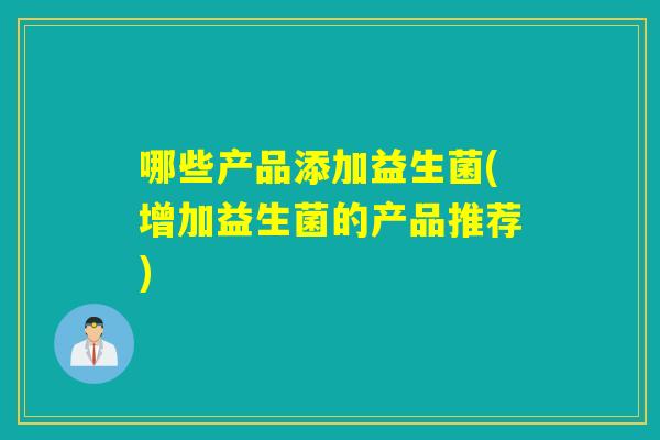 哪些产品添加益生菌(增加益生菌的产品推荐)