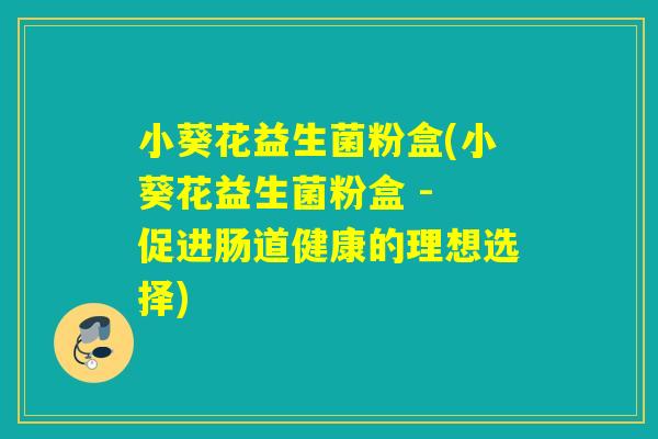 小葵花益生菌粉盒(小葵花益生菌粉盒 - 促进肠道健康的理想选择) 小葵花益生菌粉盒(小葵花益生菌粉盒 - 促进肠道健康的理想选择)