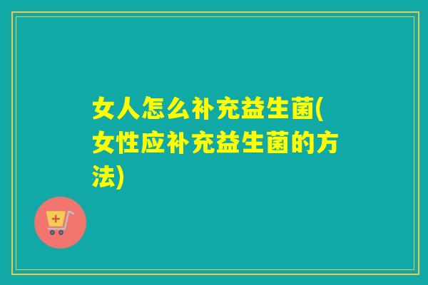 女人怎么补充益生菌(女性应补充益生菌的方法)