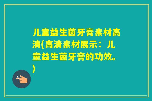 儿童益生菌牙膏素材高清(高清素材展示：儿童益生菌牙膏的功效。)