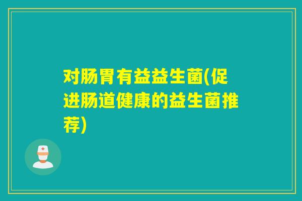 对肠胃有益益生菌(促进肠道健康的益生菌推荐)