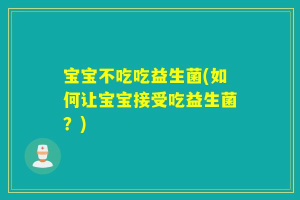 宝宝不吃吃益生菌(如何让宝宝接受吃益生菌？)
