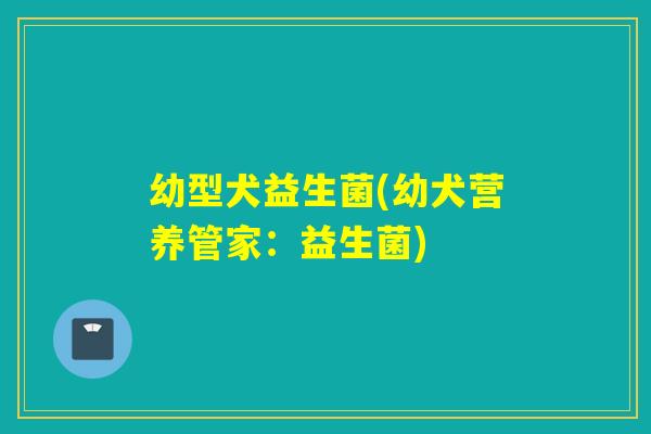 幼型犬益生菌(幼犬营养管家:益生菌) 幼型犬益生菌(幼犬营养管家:益生菌)