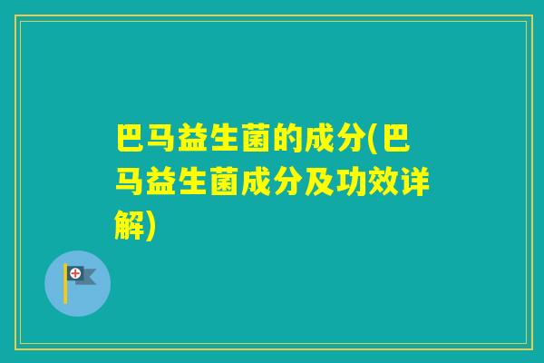 巴马益生菌的成分(巴马益生菌成分及功效详解) 巴马益生菌的成分(巴马益生菌成分及功效详解)