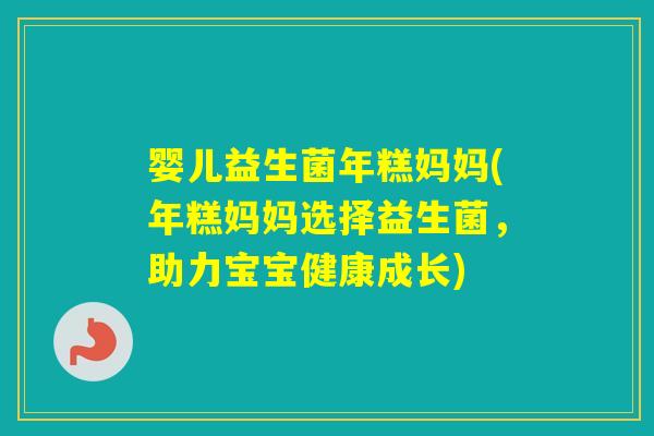 婴儿益生菌年糕妈妈(年糕妈妈选择益生菌,助力宝宝健康成长) 婴儿益生菌年糕妈妈(年糕妈妈选择益生菌,助力宝宝健康成长)