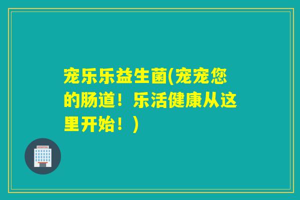宠乐乐益生菌(宠宠您的肠道!乐活健康从这里开始!) 宠乐乐益生菌(宠宠您的肠道!乐活健康从这里开始!)