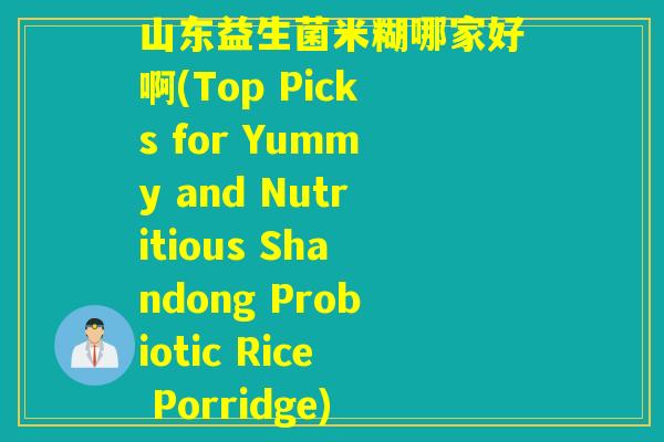 山东益生菌米糊哪家好啊(Top Picks for Yummy and Nutritious Shandong Probiotic Rice Porridge) 山东益生菌米糊哪家好啊(Top Picks for Yummy and Nutritious Shandong Probiotic Rice Porridge)