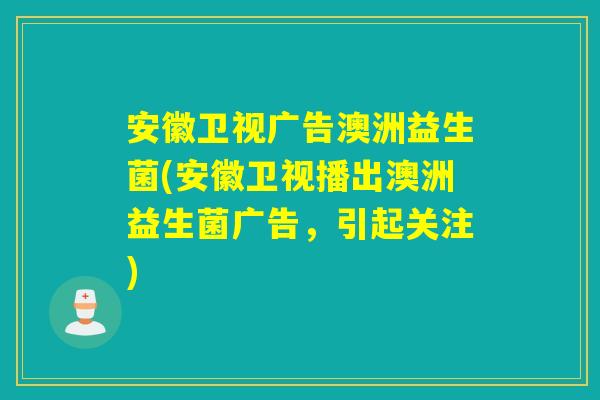 安徽卫视广告澳洲益生菌(安徽卫视播出澳洲益生菌广告,引起关注) 安徽卫视广告澳洲益生菌(安徽卫视播出澳洲益生菌广告,引起关注)