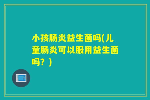 小孩益生菌吗(儿童可以服用益生菌吗?) 小孩益生菌吗(儿童可以服用益生菌吗?)