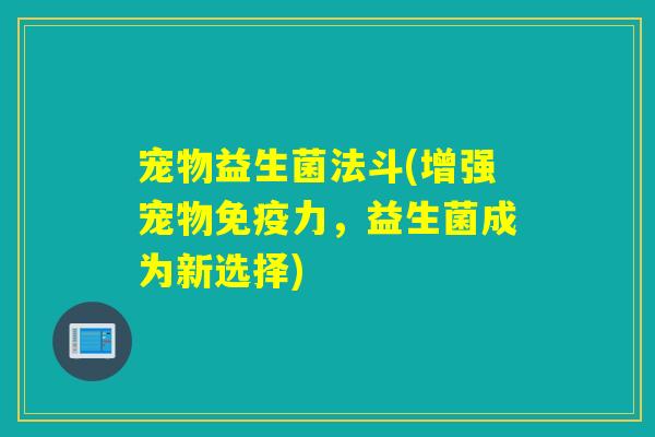 宠物益生菌法斗(增强宠物力，益生菌成为新选择)