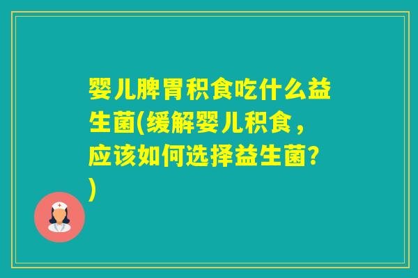 婴儿脾胃积食吃什么益生菌(缓解婴儿积食,应该如何选择益生菌?) 婴儿脾胃积食吃什么益生菌(缓解婴儿积食,应该如何选择益生菌?)