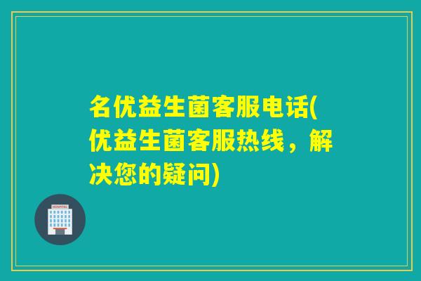 名优益生菌客服电话(优益生菌客服热线，解决您的疑问)