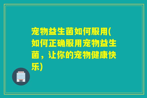 宠物益生菌如何服用(如何正确服用宠物益生菌,让你的宠物健康快乐) 宠物益生菌如何服用(如何正确服用宠物益生菌,让你的宠物健康快乐)