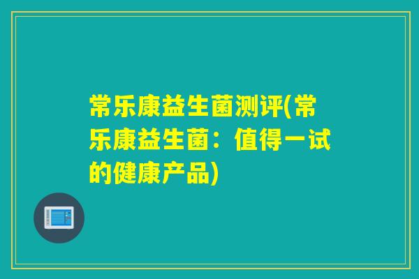常乐康益生菌测评(常乐康益生菌：值得一试的健康产品)