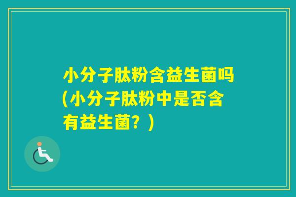 小分子肽粉含益生菌吗(小分子肽粉中是否含有益生菌?) 小分子肽粉含益生菌吗(小分子肽粉中是否含有益生菌?)