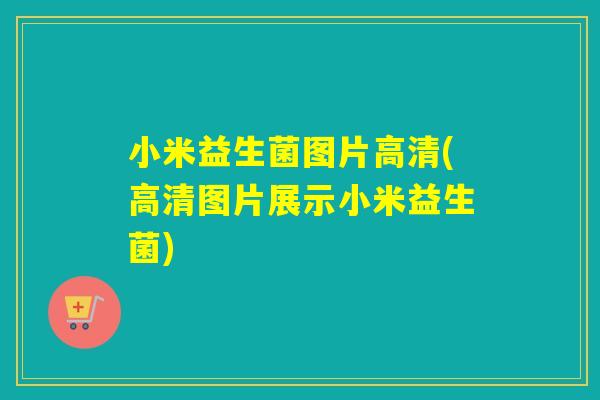 小米益生菌图片高清(高清图片展示小米益生菌)