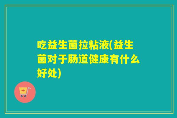 吃益生菌拉粘液(益生菌对于肠道健康有什么好处)