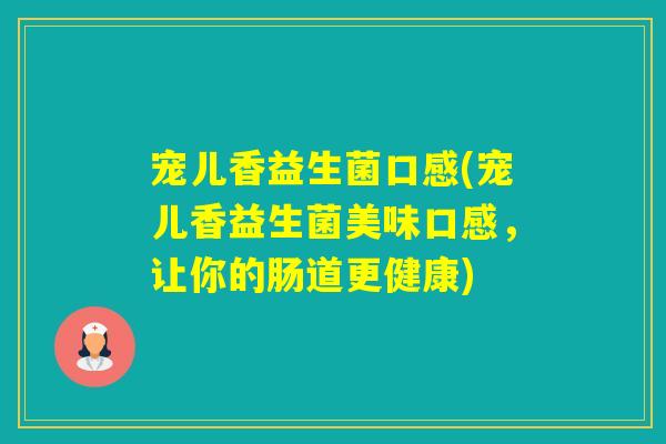 宠儿香益生菌口感(宠儿香益生菌美味口感,让你的肠道更健康) 宠儿香益生菌口感(宠儿香益生菌美味口感,让你的肠道更健康)