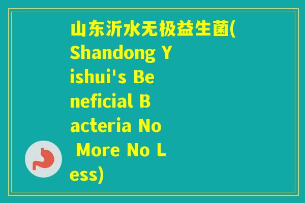 山东沂水无极益生菌(Shandong Yishui's Beneficial Bacteria No More No Less) 山东沂水无极益生菌(Shandong Yishui's Beneficial Bacteria No More No Less)