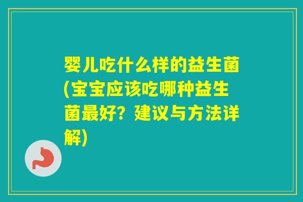 婴儿吃什么样的益生菌(宝宝应该吃哪种益生菌好?建议与方法详解) 婴儿吃什么样的益生菌(宝宝应该吃哪种益生菌好?建议与方法详解)