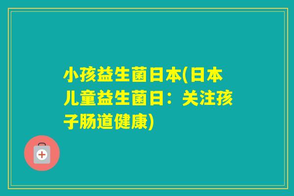 小孩益生菌日本(日本儿童益生菌日：关注孩子肠道健康)