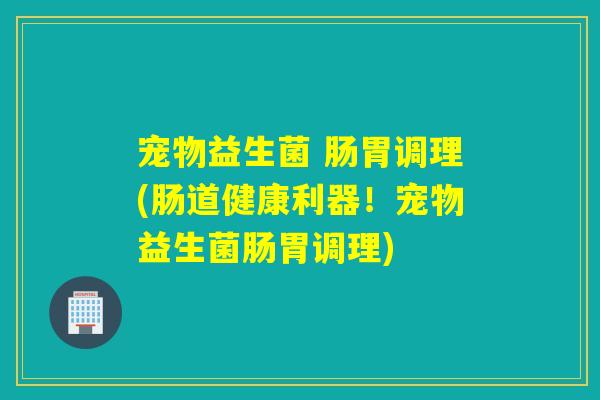 宠物益生菌 肠胃调理(肠道健康利器！宠物益生菌肠胃调理)