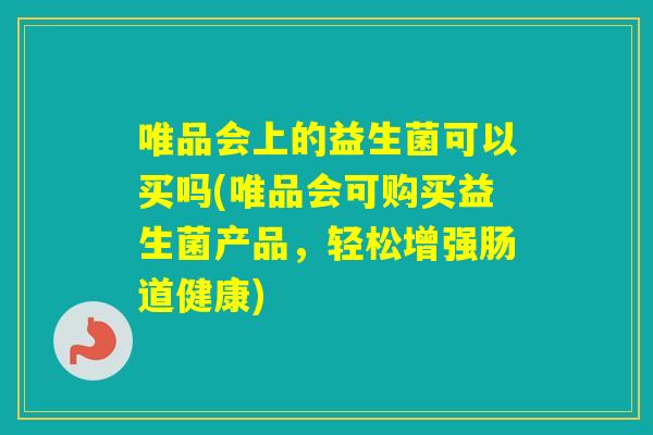 唯品会上的益生菌可以买吗(唯品会可购买益生菌产品，轻松增强肠道健康)