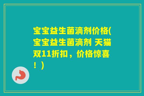 宝宝益生菌滴剂价格(宝宝益生菌滴剂 天猫双11折扣，价格惊喜！)