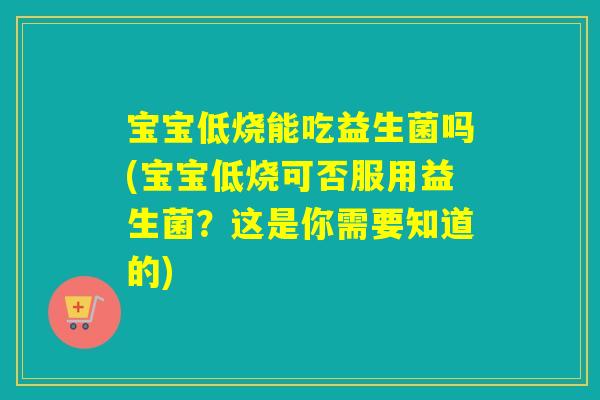 宝宝低烧能吃益生菌吗(宝宝低烧可否服用益生菌?这是你需要知道的) 宝宝低烧能吃益生菌吗(宝宝低烧可否服用益生菌?这是你需要知道的)