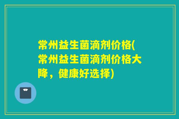 常州益生菌滴剂价格(常州益生菌滴剂价格大降,健康好选择) 常州益生菌滴剂价格(常州益生菌滴剂价格大降,健康好选择)