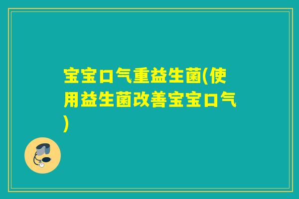 宝宝口气重益生菌(使用益生菌改善宝宝口气) 宝宝口气重益生菌(使用益生菌改善宝宝口气)
