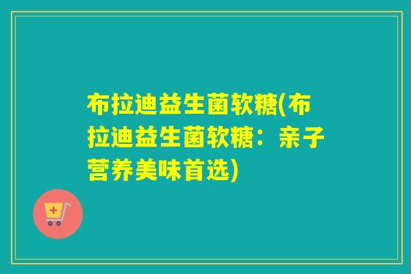 布拉迪益生菌软糖(布拉迪益生菌软糖：亲子营养美味首选)